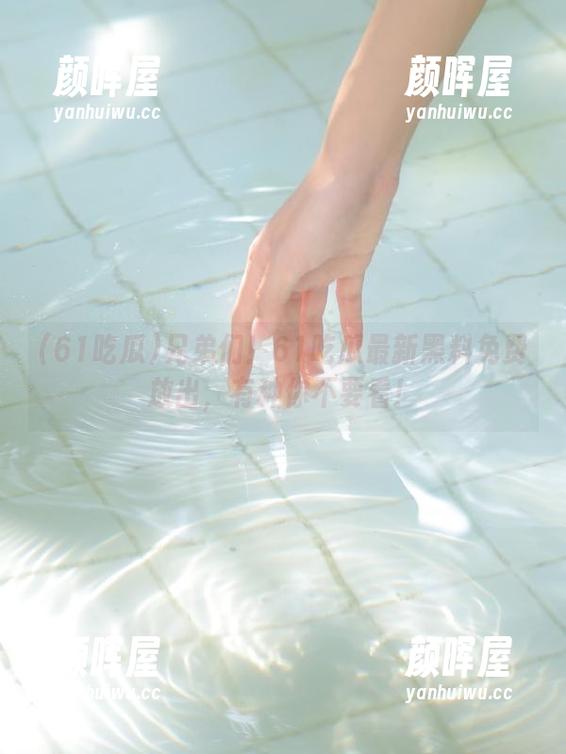 61吃瓜 兄弟们!61吃瓜最新黑料免费放出,有种你不要看!