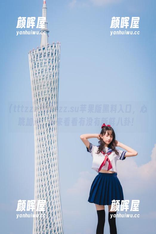 tttzzz tttzzz.su苹果版黑料入口,心跳加速,进来看看有没有新鲜八卦!