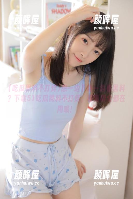 吃瓜黑料不打烊 想一边下饭一边看黑料?下载51吃瓜黑料不打烊,朝阳群众都在用哦!